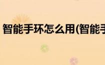 智能手环怎么用(智能手环怎么用的全部过程)