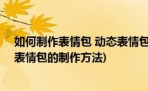如何制作表情包 动态表情包的制作(如何制作表情包 动态?表情包的制作方法)
