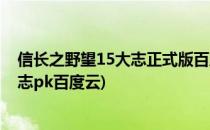 信长之野望15大志正式版百度云下载方法(信长之野望15大志pk百度云)