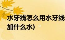 水牙线怎么用水牙线的正确使用方法(水牙线加什么水)