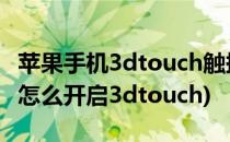 苹果手机3dtouch触摸如何设置开启(iphone怎么开启3dtouch)