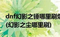 dnf幻影之锤哪里刷爆的多幻影之锤怎么获得(幻影之尘哪里刷)