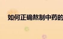 如何正确熬制中药的方法(中药怎样熬制)