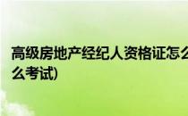 高级房地产经纪人资格证怎么考(高级房地产经纪人资格证怎么考试)