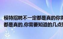 模特招聘不一定都是真的你需要知道的几点(模特招聘不一定都是真的,你需要知道的几点知识)
