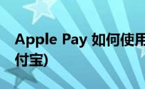 Apple Pay 如何使用(Applepay如何使用支付宝)