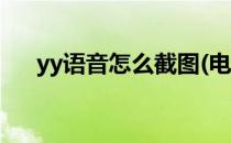 yy语音怎么截图(电脑yy语音怎么截图)