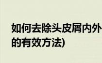 如何去除头皮屑内外兼得才有效(解决头皮屑的有效方法)