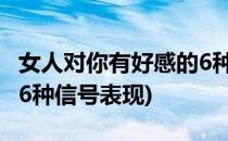 女人对你有好感的6种信号(女人对你有好感的6种信号表现)