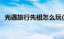 光遇旅行先祖怎么玩(光遇旅行先祖怎么过)