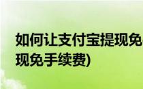 如何让支付宝提现免手续费(怎样使支付宝提现免手续费)