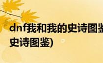 dnf我和我的史诗图鉴活动攻略(dnf我与我的史诗图鉴)