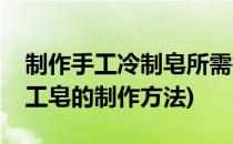 制作手工冷制皂所需要的原料及工具(冷制手工皂的制作方法)