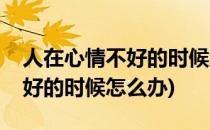 人在心情不好的时候怎么办(人在心情非常不好的时候怎么办)