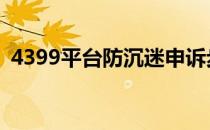 4399平台防沉迷申诉步骤(游戏防沉迷申诉)
