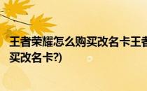王者荣耀怎么购买改名卡王者荣耀改名攻略(王者荣耀如何购买改名卡?)