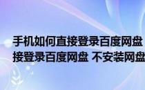 手机如何直接登录百度网盘 不安装网盘客户端(手机如何直接登录百度网盘 不安装网盘客户端软件)