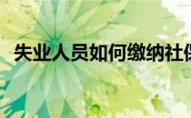 失业人员如何缴纳社保(失业了社保怎么办)
