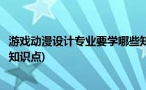 游戏动漫设计专业要学哪些知识(游戏动漫设计专业要学哪些知识点)