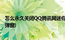 怎么永久关闭QQ腾讯网迷你版弹窗(怎么关闭腾讯迷你网的弹窗)