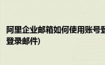 阿里企业邮箱如何使用账号登录(阿里企业邮箱如何使用账号登录邮件)