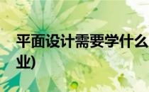 平面设计需要学什么(平面设计需要学什么专业)