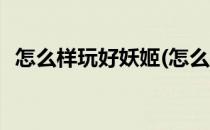 怎么样玩好妖姬(怎么样玩好妖姬这个游戏)