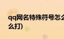 qq网名特殊符号怎么打(qq网名特殊符号怎么打)