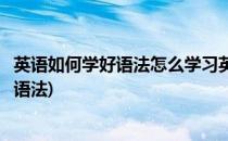 英语如何学好语法怎么学习英语语法英语语法(怎么样学英语语法)