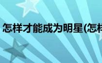 怎样才能成为明星(怎样才能成为明星经纪人)