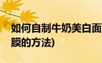 如何自制牛奶美白面膜(如何自制牛奶美白面膜的方法)