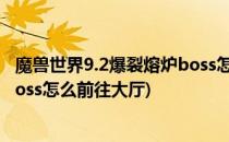 魔兽世界9.2爆裂熔炉boss怎么前往(魔兽世界9.2爆裂熔炉boss怎么前往大厅)