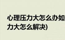 心理压力大怎么办如何消除心理压力(心理压力大怎么解决)