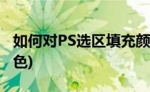 如何对PS选区填充颜色(ps怎样给选区填充颜色)