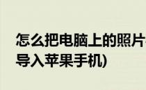 怎么把电脑上的照片导入苹果手机(电脑照片导入苹果手机)