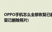 OPPO手机怎么全部恢复已删除照片(oppo手机怎么全部恢复已删除照片)