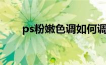 ps粉嫩色调如何调(ps怎么调粉色调)