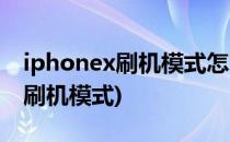 iphonex刷机模式怎么进(iphonex怎么进去刷机模式)