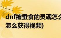 dnf被蚕食的灵魂怎么获得(dnf被蚕食的灵魂怎么获得视频)