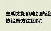 皇明太阳能电加热设置方法(皇明太阳能电加热设置方法图解)