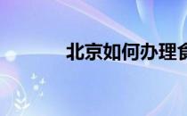 北京如何办理食品流通许可证