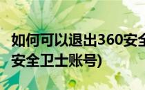 如何可以退出360安全卫士(如何可以退出360安全卫士账号)