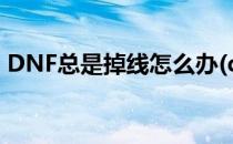 DNF总是掉线怎么办(dnf总是掉线怎么办呀)