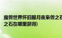 魔兽世界怀旧服月夜枭兽之石在哪(魔兽世界怀旧服月夜枭兽之石在哪里获得)