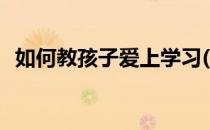 如何教孩子爱上学习(怎样让孩子爱上学习)