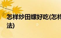 怎样炒田螺好吃(怎样炒田螺好吃炒田螺的做法)