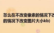 怎么在不改变像素的情况下改变图片大小(怎么在不改变像素的情况下改变图片大小kb)