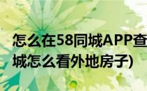 怎么在58同城APP查看海外房地产信息(58同城怎么看外地房子)