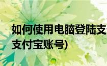 如何使用电脑登陆支付宝(如何使用电脑登陆支付宝账号)