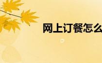 网上订餐怎么订(网上订餐)